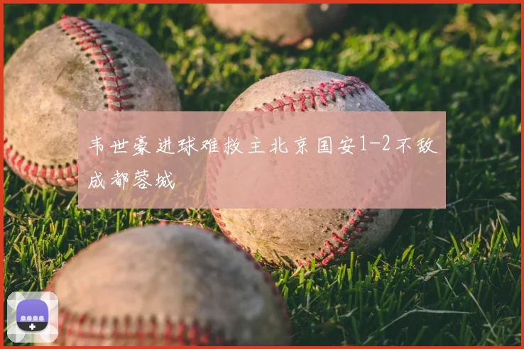 韦世豪进球难救主北京国安1-2不敌成都蓉城