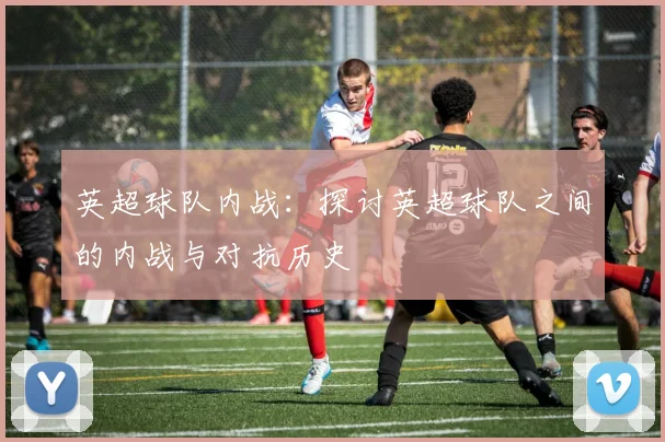 英超球队内战：探讨英超球队之间的内战与对抗历史