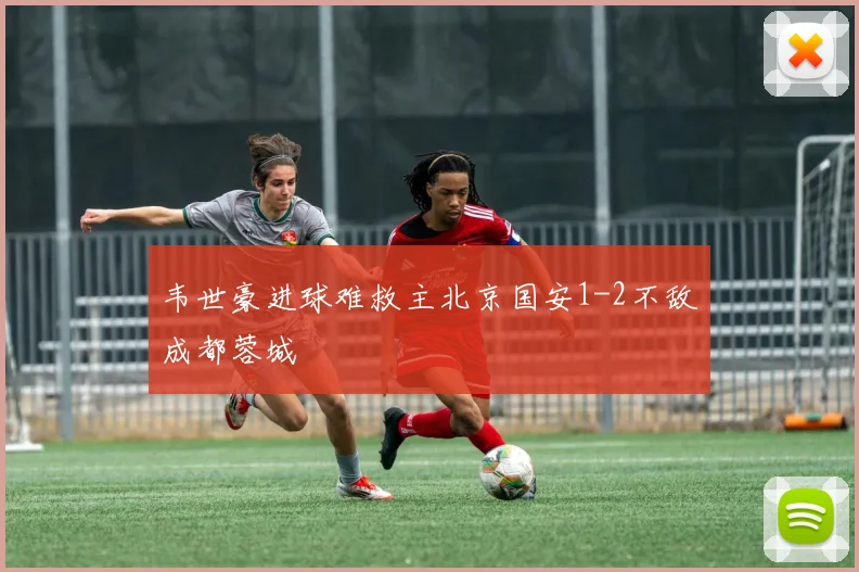 韦世豪进球难救主北京国安1-2不敌成都蓉城