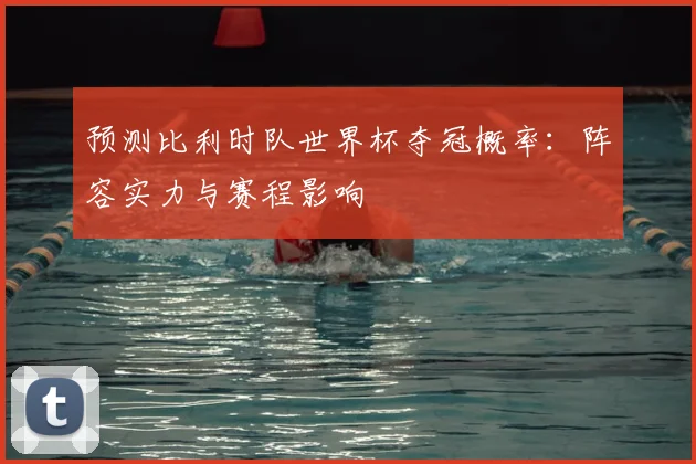 预测比利时队世界杯夺冠概率:阵容实力与赛程影响