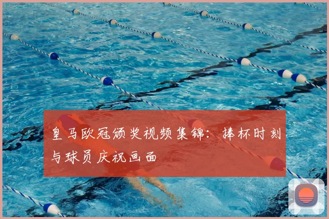 皇马欧冠颁奖视频集锦:捧杯时刻与球员庆祝画面